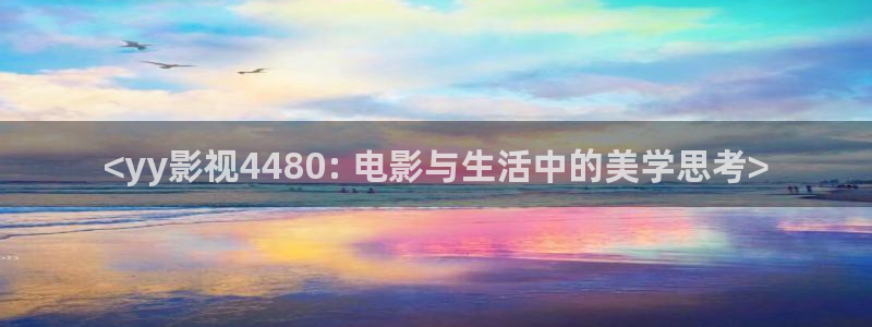 神马电影手机免费在线观看：<yy影视4480: 电影与生活中的美学思考>