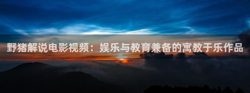 狼群神马手机免费影院：野猪解说电影视频：娱乐与教育兼备的寓教于乐作品