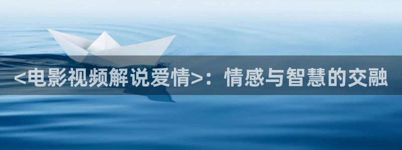 神马超神电影院：<电影视频解说爱情>：情感与智慧的交融