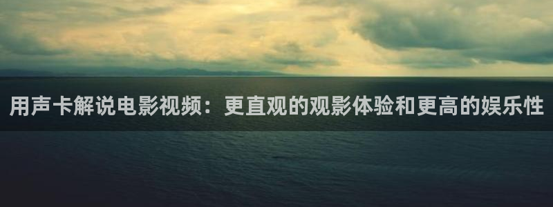 神马影院在线观看星辰：用声卡解说电影视频：更直观的观影体验和更高的娱乐性