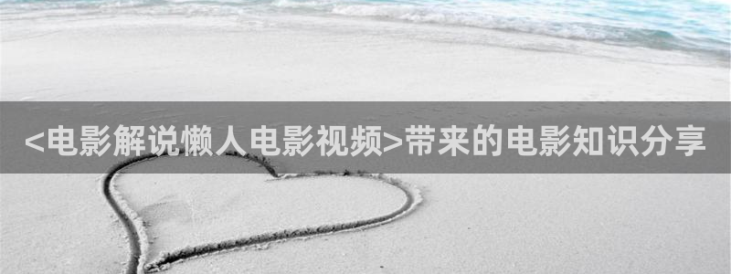 yy6080神马影院：<电影解说懒人电影视频>带来的电影知识分享