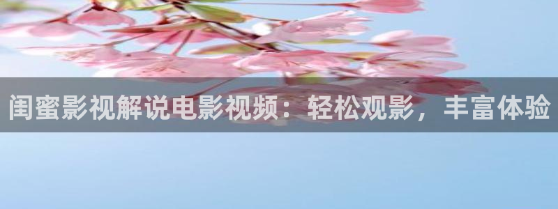 神马色影院：闺蜜影视解说电影视频：轻松观影，丰富体验