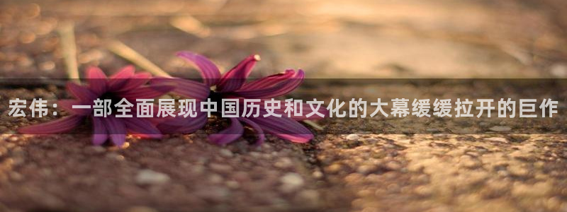 神马影院蜜桃成熟时：宏伟：一部全面展现中国历史和文化的大幕缓缓拉开的巨作