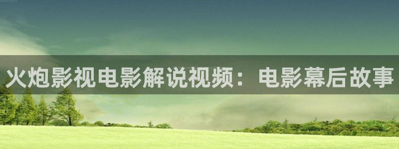 神马影院午夜我不卡影院：火炮影视电影解说视频：电影幕后故事