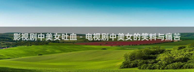 无敌神马琪琪在线影院播放电视剧：影视剧中美女吐血 - 电视剧中美女的笑料与痛苦