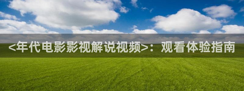神马在线：<年代电影影视解说视频>：观看体验指南