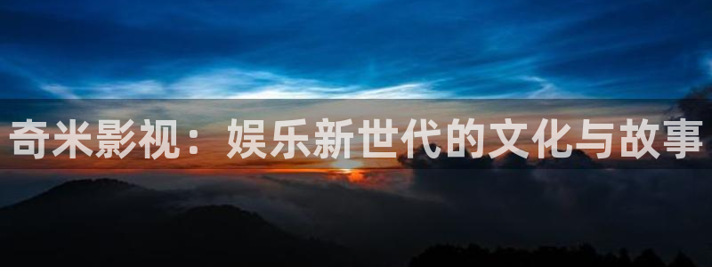 神马伦理不限制：奇米影视：娱乐新世代的文化与故事