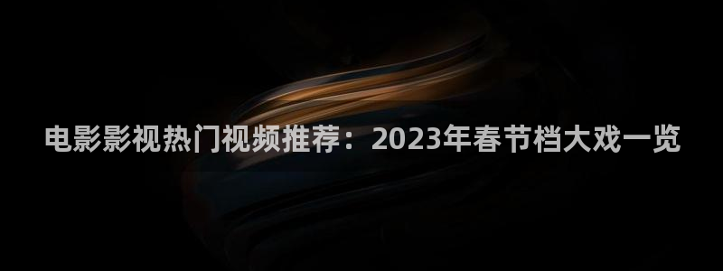 神马影院smyy：电影影视热门视频推荐：2023年春节档大戏一览