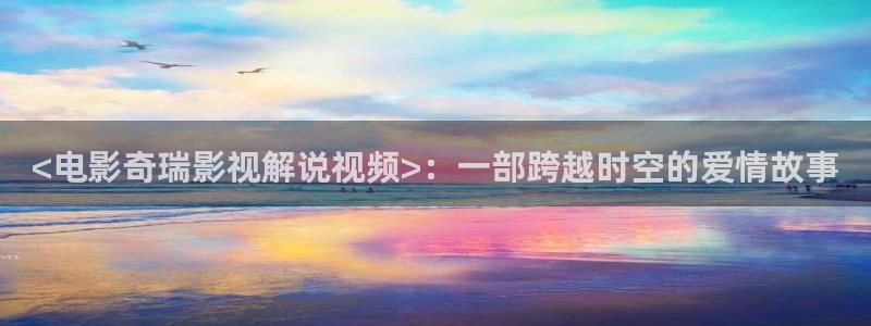 神马影院在线电影：<电影奇瑞影视解说视频>：一部跨越时空的爱情故事
