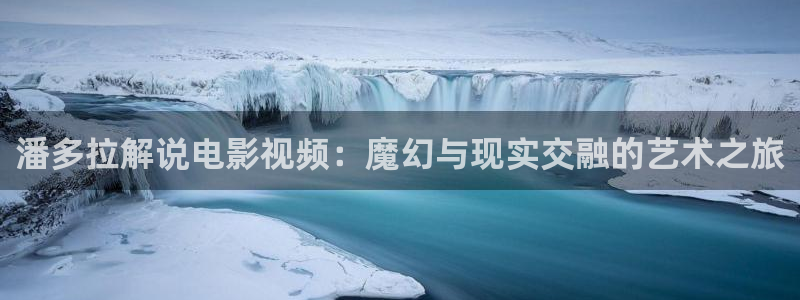 神马影院看电影我不卡：潘多拉解说电影视频：魔幻与现实交融的艺术之旅