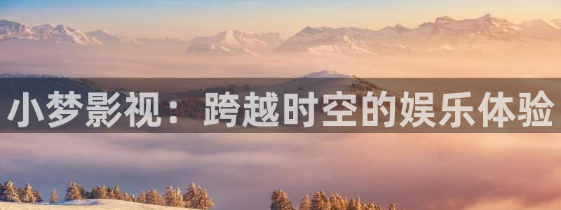 神马看毛片：小梦影视：跨越时空的娱乐体验